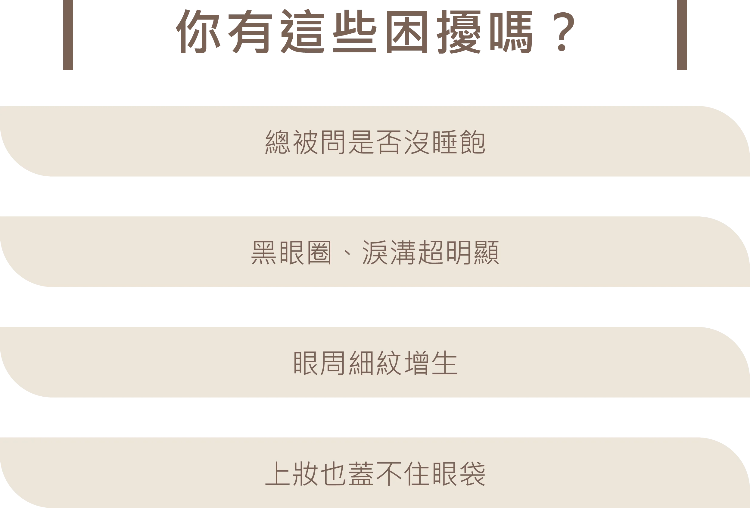 眼袋手術常見困擾列表：包含總被問是否沒睡飽、黑眼圈與淚溝超明顯、眼周細紋增生，以及上妝也蓋不住眼袋。
